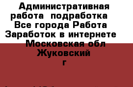 Административная работа (подработка) - Все города Работа » Заработок в интернете   . Московская обл.,Жуковский г.